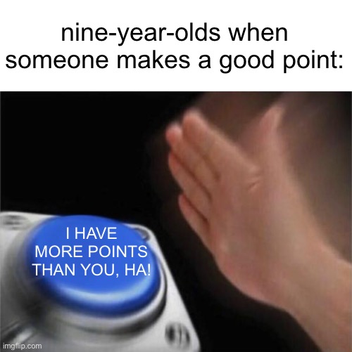 nine-year-olds when someone makes a good point: I HAVE MORE POINTS THAN YOU, HA! | image tagged in memes,blank nut button | made w/ Imgflip meme maker