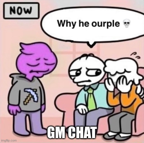 Why he ourple ? | GM CHAT | image tagged in why he ourple | made w/ Imgflip meme maker