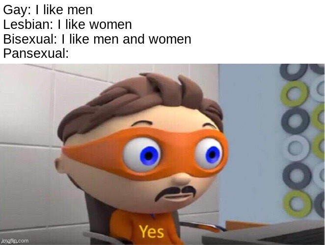 *Bad title* | Gay: I like men
Lesbian: I like women
Bisexual: I like men and women
Pansexual: | image tagged in protegent yes,lgbt,gay,lesbian,bisexual,pansexual | made w/ Imgflip meme maker