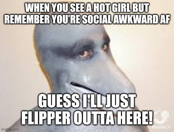 Dolphin Guy | WHEN YOU SEE A HOT GIRL BUT REMEMBER YOU’RE SOCIAL AWKWARD AF; GUESS I'LL JUST FLIPPER OUTTA HERE! | image tagged in dolphin guy | made w/ Imgflip meme maker