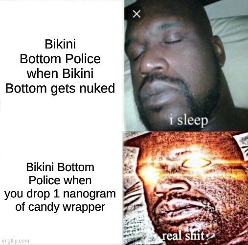 Sleeping Shaq Meme | Bikini Bottom Police when Bikini Bottom gets nuked; Bikini Bottom Police when you drop 1 nanogram of candy wrapper | image tagged in memes,sleeping shaq | made w/ Imgflip meme maker