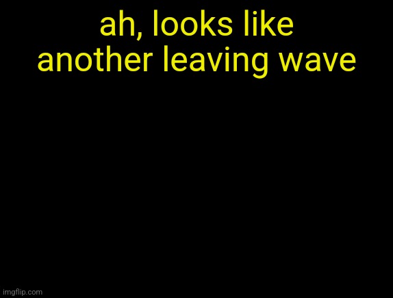 cyrus temp | ah, looks like another leaving wave | image tagged in cyrus temp | made w/ Imgflip meme maker