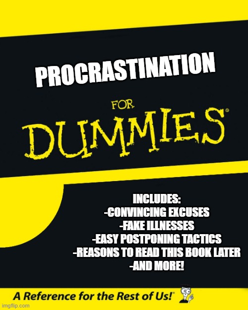 For Dummies | PROCRASTINATION; INCLUDES:
-CONVINCING EXCUSES
-FAKE ILLNESSES
-EASY POSTPONING TACTICS
-REASONS TO READ THIS BOOK LATER
-AND MORE! | image tagged in for dummies | made w/ Imgflip meme maker