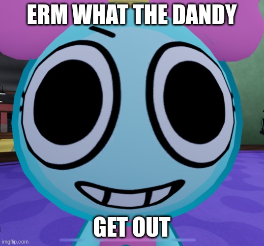 Get out | ERM WHAT THE DANDY; GET OUT | image tagged in erm what the dandy,get out | made w/ Imgflip meme maker