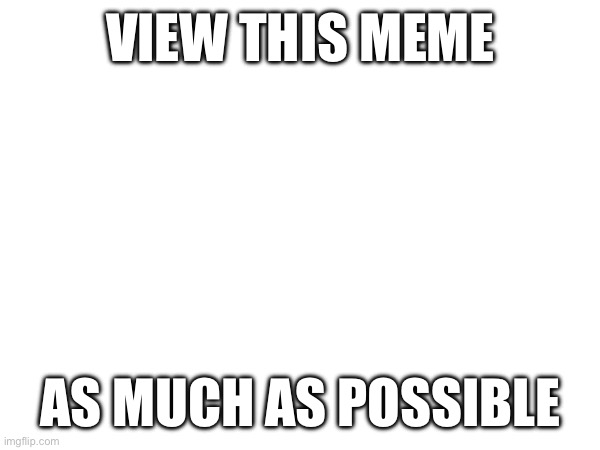 View | VIEW THIS MEME; AS MUCH AS POSSIBLE | image tagged in view,now | made w/ Imgflip meme maker