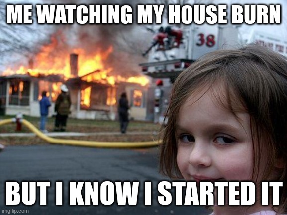 Disaster Girl | ME WATCHING MY HOUSE BURN; BUT I KNOW I STARTED IT | image tagged in memes,disaster girl | made w/ Imgflip meme maker