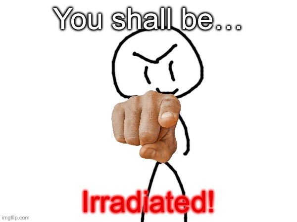 yes | You shall be…; Irradiated! | image tagged in the haha man | made w/ Imgflip meme maker