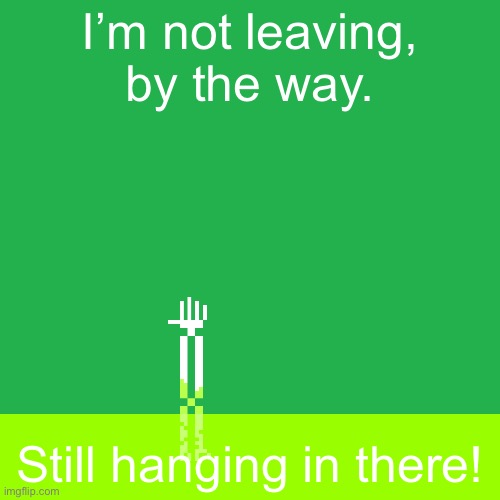 Acid arm | I’m not leaving, by the way. Still hanging in there! | image tagged in acid arm | made w/ Imgflip meme maker