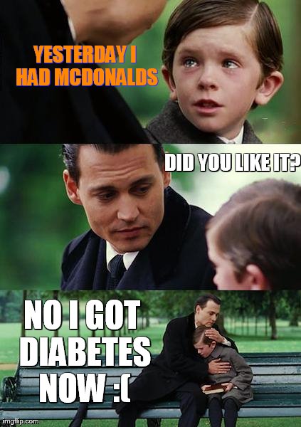 Finding Neverland Meme | YESTERDAY I HAD MCDONALDS DID YOU LIKE IT? NO I GOT DIABETES NOW :( | image tagged in memes,finding neverland | made w/ Imgflip meme maker