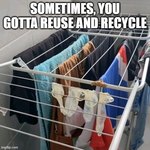 Recycling | SOMETIMES, YOU GOTTA REUSE AND RECYCLE | image tagged in sex jokes | made w/ Imgflip meme maker