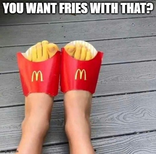 Yum, Fries | YOU WANT FRIES WITH THAT? | image tagged in cursed image | made w/ Imgflip meme maker