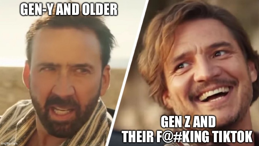 Nick Cage and Pedro pascal | GEN-Y AND OLDER; GEN Z AND THEIR F@#KING TIKTOK | image tagged in nick cage and pedro pascal | made w/ Imgflip meme maker