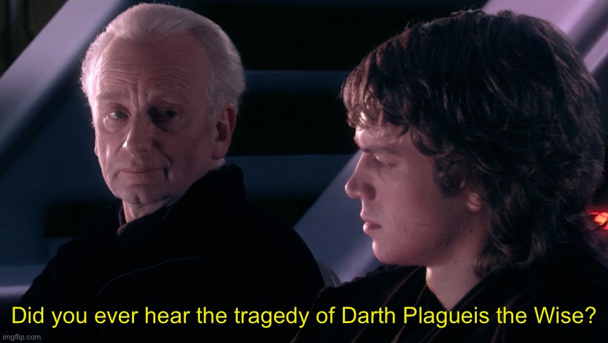 did you ever hear the tragedy of darth plagueis the wise | Did you ever hear the tragedy of Darth Plagueis the Wise? | image tagged in did you ever hear the tragedy of darth plagueis the wise | made w/ Imgflip meme maker