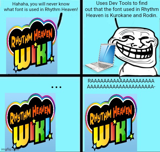 Rhythm Heaven Wiki vs Trollface | Uses Dev Tools to find out that the font used in Rhythm Heaven is Kurokane and Rodin. Hahaha, you will never know what font is used in Rhythm Heaven! ... RAAAAAAAAAAAAAAAAAAAA
AAAAAAAAAAAAAAAAAAAAA- | image tagged in npc meme,troll face,memes | made w/ Imgflip meme maker