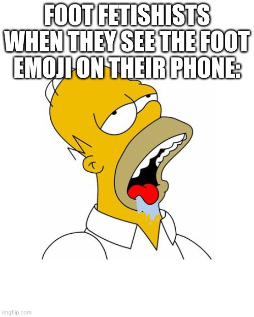 Homer Simpson Drooling | FOOT FETISHISTS WHEN THEY SEE THE FOOT EMOJI ON THEIR PHONE: | image tagged in homer simpson drooling | made w/ Imgflip meme maker