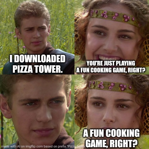 another pizza tower related ai meme | I DOWNLOADED PIZZA TOWER. YOU'RE JUST PLAYING A FUN COOKING GAME, RIGHT? A FUN COOKING GAME, RIGHT? | image tagged in anakin padme 4 panel | made w/ Imgflip meme maker