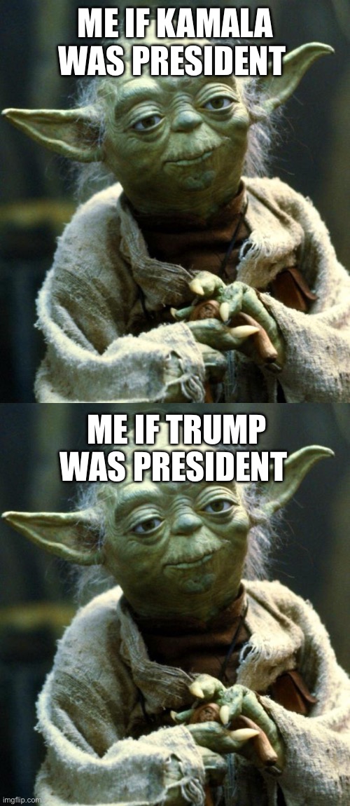 ME IF KAMALA WAS PRESIDENT; ME IF TRUMP WAS PRESIDENT | image tagged in memes,star wars yoda | made w/ Imgflip meme maker