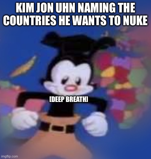 Political bc yes | KIM JON UHN NAMING THE COUNTRIES HE WANTS TO NUKE; [DEEP BREATH] | image tagged in yakko,politics,why are you reading this | made w/ Imgflip meme maker