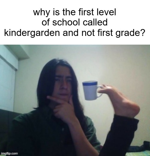 why kindergarden? where did that come from? | why is the first level of school called kindergarden and not first grade? | image tagged in guy thinking | made w/ Imgflip meme maker