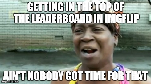 Ain't Nobody Got Time For That Meme | GETTING IN THE TOP OF THE LEADERBOARD IN IMGFLIP AIN'T NOBODY GOT TIME FOR THAT | image tagged in memes,aint nobody got time for that | made w/ Imgflip meme maker