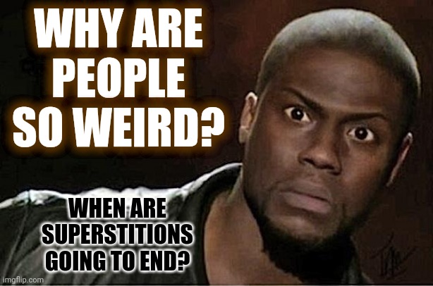 What Are People So Afraid Of??? | WHY ARE PEOPLE SO WEIRD? WHEN ARE SUPERSTITIONS GOING TO END? | image tagged in memes,kevin hart,people,superstitious people,why can't you just be normal,but why tho | made w/ Imgflip meme maker