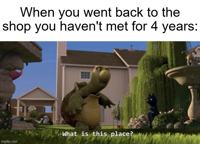 Why does this looks like I'm from a different place? | When you went back to the shop you haven't met for 4 years: | image tagged in what is this place,memes,relatable | made w/ Imgflip meme maker