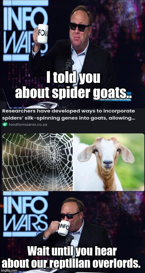 You ain't heard nothing yet | I told you about spider goats.. Wait until you hear about our reptilian overlords. | image tagged in alex jones you still haven't got my guns you | made w/ Imgflip meme maker