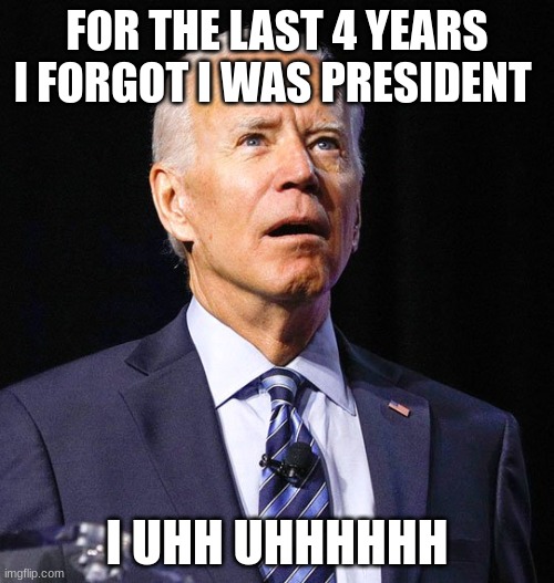 UHHH UHHHHH | FOR THE LAST 4 YEARS I FORGOT I WAS PRESIDENT; I UHH UHHHHHH | image tagged in joe biden | made w/ Imgflip meme maker