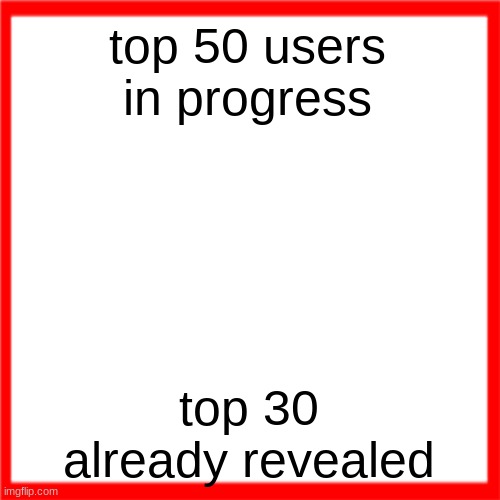 Red box | top 50 users in progress; top 30 already revealed | image tagged in red box | made w/ Imgflip meme maker