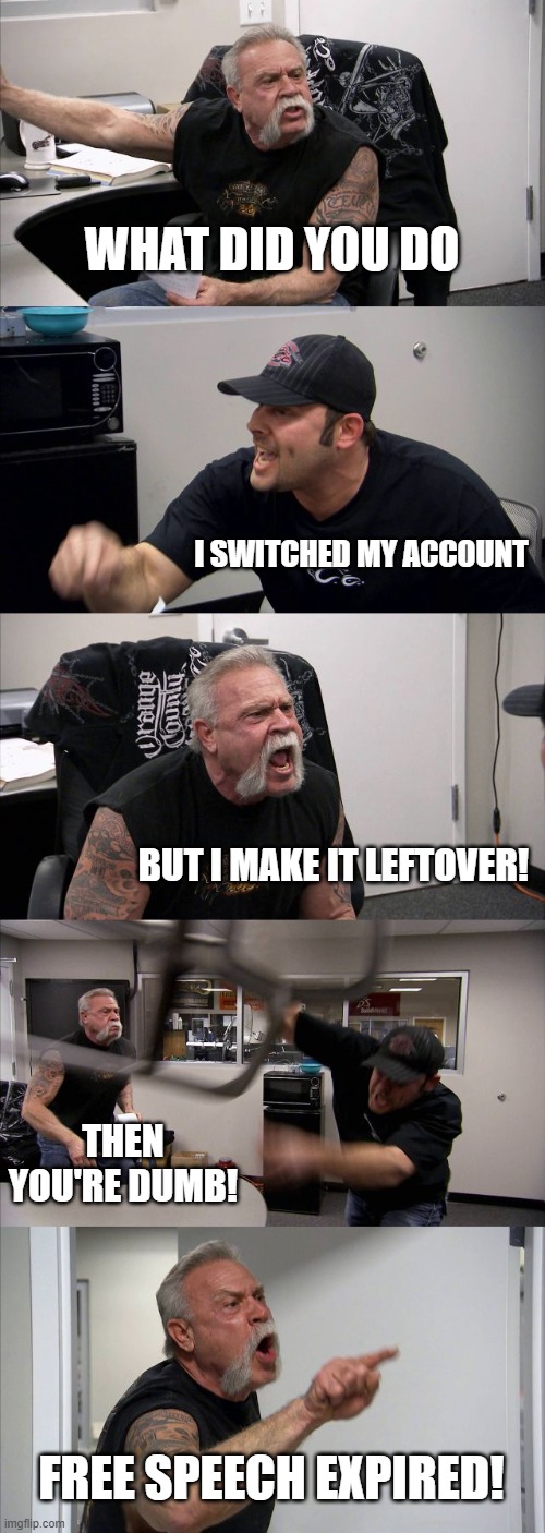 free speech arguement | WHAT DID YOU DO; I SWITCHED MY ACCOUNT; BUT I MAKE IT LEFTOVER! THEN YOU'RE DUMB! FREE SPEECH EXPIRED! | image tagged in memes,american chopper argument | made w/ Imgflip meme maker