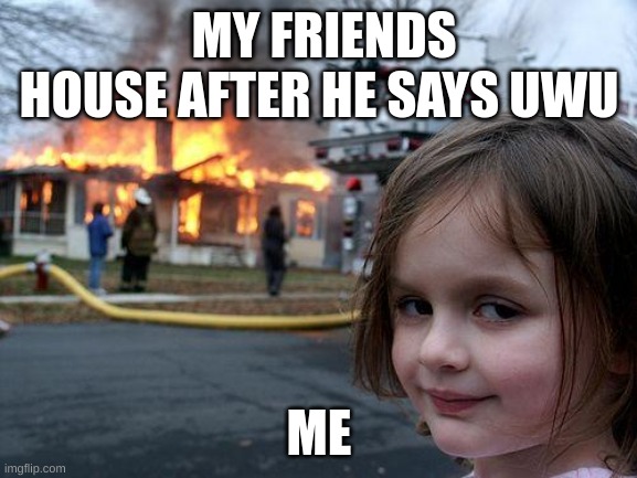 Disaster Girl | MY FRIENDS HOUSE AFTER HE SAYS UWU; ME | image tagged in memes,disaster girl | made w/ Imgflip meme maker