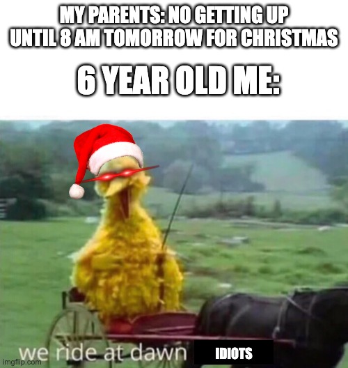 we ride at dawn | MY PARENTS: NO GETTING UP UNTIL 8 AM TOMORROW FOR CHRISTMAS; 6 YEAR OLD ME:; IDIOTS | image tagged in we ride at dawn | made w/ Imgflip meme maker