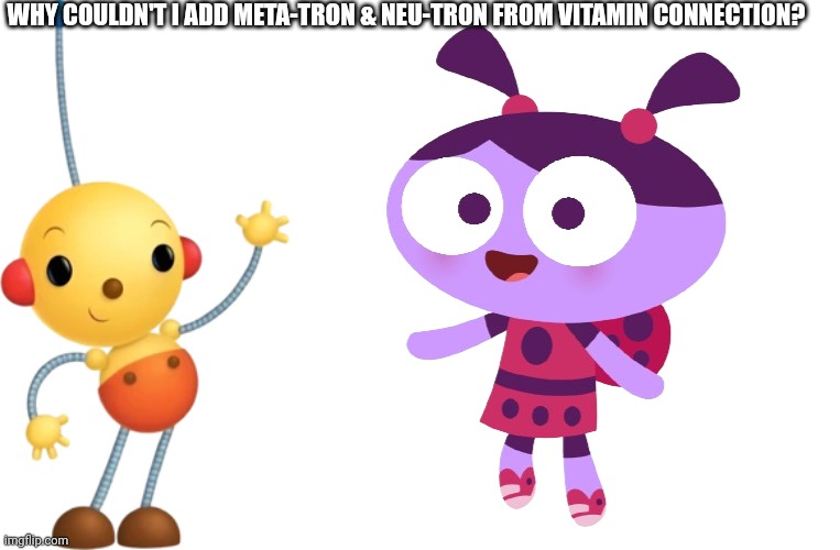 Vitamin Connection expanded characters (Olie is Meta-Tron/Lu Is Neu-Tron) | WHY COULDN'T I ADD META-TRON & NEU-TRON FROM VITAMIN CONNECTION? | image tagged in olie polie,ladybird lu,rolie polie olie,lu and the bally bunch,vitamin connection | made w/ Imgflip meme maker