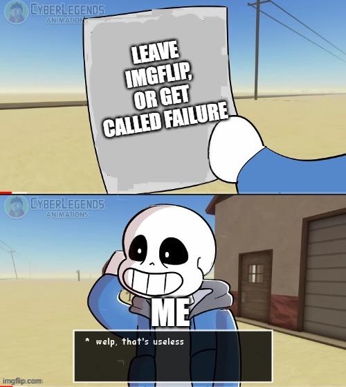 Sans welp that's useless | LEAVE IMGFLIP, OR GET CALLED FAILURE; ME | image tagged in sans welp that's useless | made w/ Imgflip meme maker