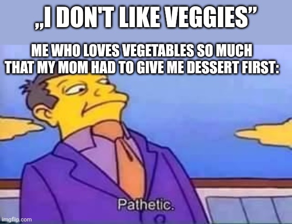 skinner pathetic | „I DON'T LIKE VEGGIES”; ME WHO LOVES VEGETABLES SO MUCH THAT MY MOM HAD TO GIVE ME DESSERT FIRST: | image tagged in skinner pathetic | made w/ Imgflip meme maker