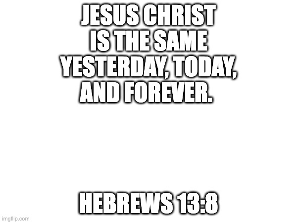 JESUS CHRIST IS THE SAME YESTERDAY, TODAY, AND FOREVER. HEBREWS 13:8 | made w/ Imgflip meme maker