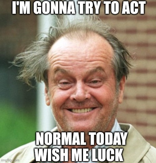 I'm Gonna Try To Act Normal Today Wish Me Luck | I'M GONNA TRY TO ACT; NORMAL TODAY WISH ME LUCK | image tagged in chris joines | made w/ Imgflip meme maker