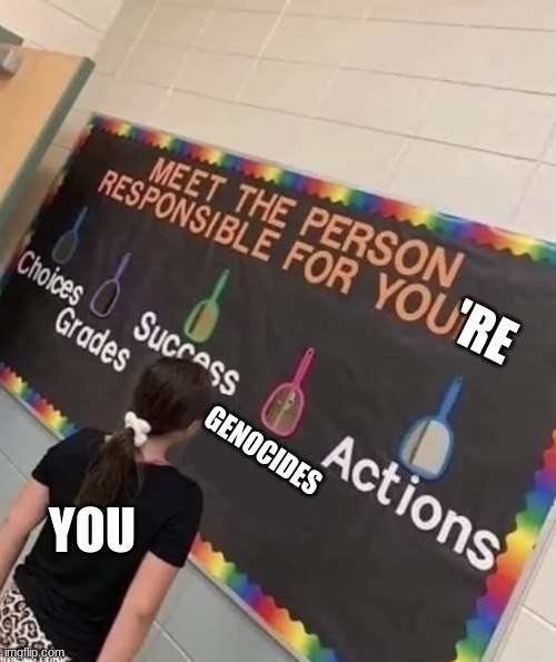 Responsible | 'RE; GENOCIDES; YOU | image tagged in responsible | made w/ Imgflip meme maker