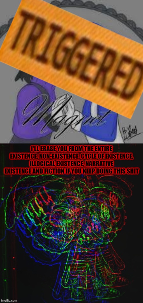 WTF | I'LL ERASE YOU FROM THE ENTIRE EXISTENCE, NON-EXISTENCE, CYCLE OF EXISTENCE, ILLOGICAL EXISTENCE, NARRATIVE EXISTENCE AND FICTION IF YOU KEEP DOING THIS SHIT | image tagged in computer sans error form,wtf | made w/ Imgflip meme maker