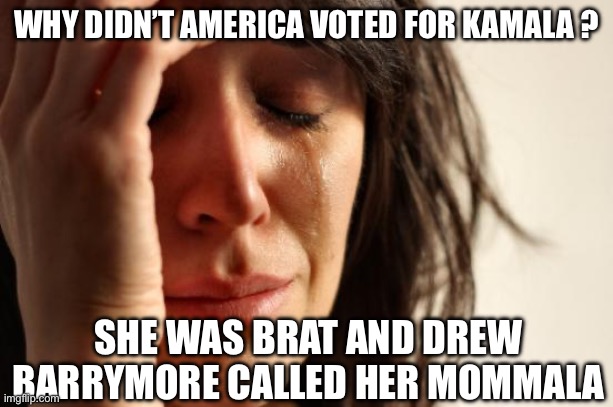 First World Problems Meme | WHY DIDN’T AMERICA VOTED FOR KAMALA ? SHE WAS BRAT AND DREW BARRYMORE CALLED HER MOMMALA | image tagged in memes,first world problems,kamala harris,democrats,politics,political meme | made w/ Imgflip meme maker