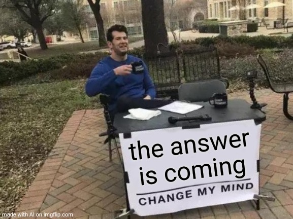 Change My Mind Meme | the answer is coming | image tagged in memes,change my mind | made w/ Imgflip meme maker