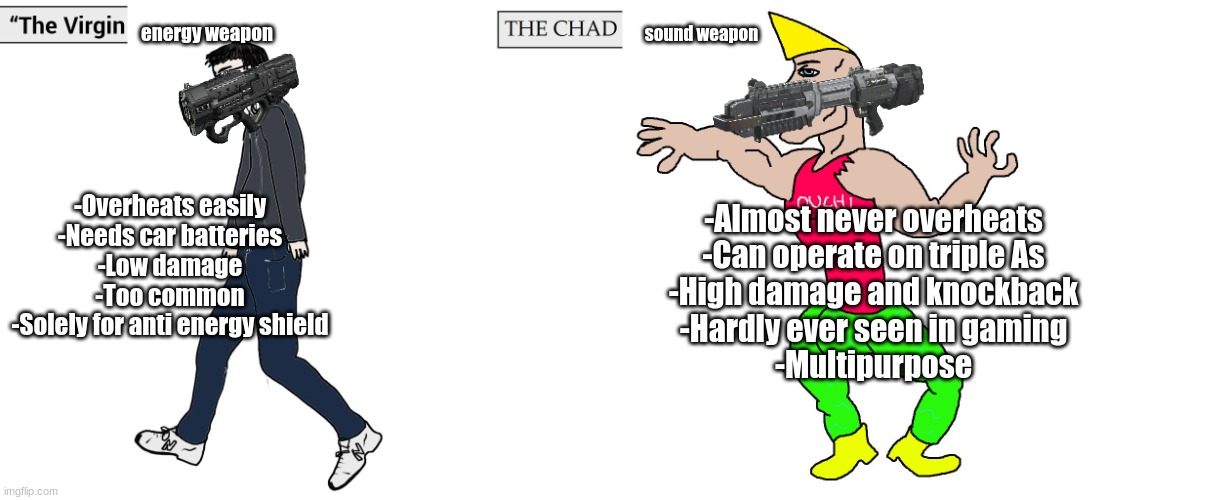 We need more sound-based weapons in gaming smh | energy weapon; sound weapon; -Overheats easily
-Needs car batteries
-Low damage
-Too common
-Solely for anti energy shield; -Almost never overheats
-Can operate on triple As
-High damage and knockback
-Hardly ever seen in gaming
-Multipurpose | image tagged in virgin and chad,call of duty,guns | made w/ Imgflip meme maker