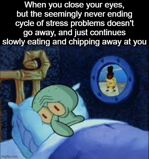 . | When you close your eyes, but the seemingly never ending cycle of stress problems doesn't go away, and just continues slowly eating and chipping away at you | image tagged in squidward can't sleep with the spoons rattling | made w/ Imgflip meme maker