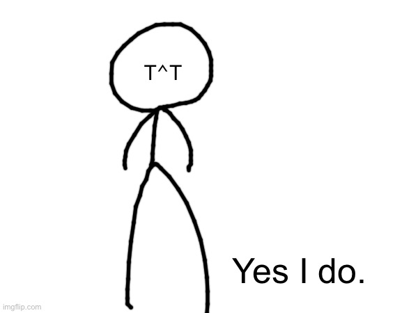 T⌃T Yes I do. | made w/ Imgflip meme maker