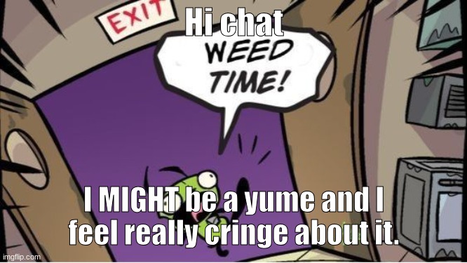 weed time | Hi chat; I MIGHT be a yume and I feel really cringe about it. | image tagged in weed time | made w/ Imgflip meme maker