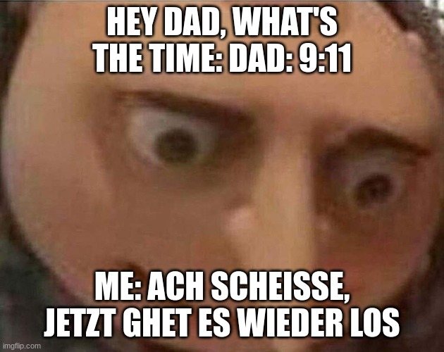 gru meme | HEY DAD, WHAT'S THE TIME: DAD: 9:11; ME: ACH SCHEISSE, JETZT GHET ES WIEDER LOS | image tagged in gru meme | made w/ Imgflip meme maker