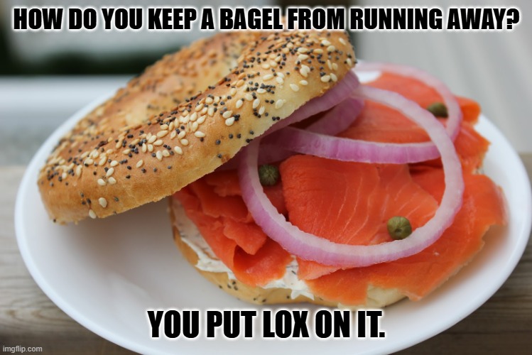 Daily Bad Dad Joke November 11, 2024 | HOW DO YOU KEEP A BAGEL FROM RUNNING AWAY? YOU PUT LOX ON IT. | image tagged in bagel and lox | made w/ Imgflip meme maker