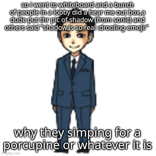 Moriarty but a shimeji | so i went to whiteboard and a bunch of people in a lobby did a hear me out box,a dude put thr pic of shadow (from sonic) and others said "shadow is so real :drooling emoji:"; why they simping for a porcupine or whatever it is | image tagged in moriarty but a shimeji | made w/ Imgflip meme maker