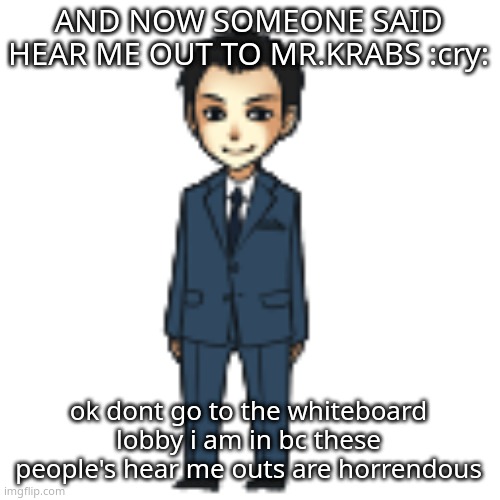 Moriarty but a shimeji | AND NOW SOMEONE SAID HEAR ME OUT TO MR.KRABS :cry:; ok dont go to the whiteboard lobby i am in bc these people's hear me outs are horrendous | image tagged in moriarty but a shimeji | made w/ Imgflip meme maker
