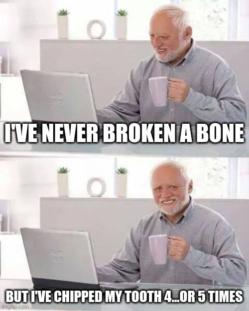 Hide the Pain Harold | I'VE NEVER BROKEN A BONE; BUT I'VE CHIPPED MY TOOTH 4...OR 5 TIMES | image tagged in memes,hide the pain harold | made w/ Imgflip meme maker